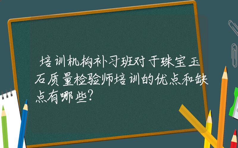 培训机构补习班对于珠宝玉石质量检验师培训的优点和缺点有哪些？