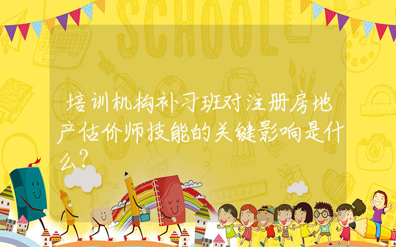 培训机构补习班对注册房地产估价师技能的关键影响是什么？