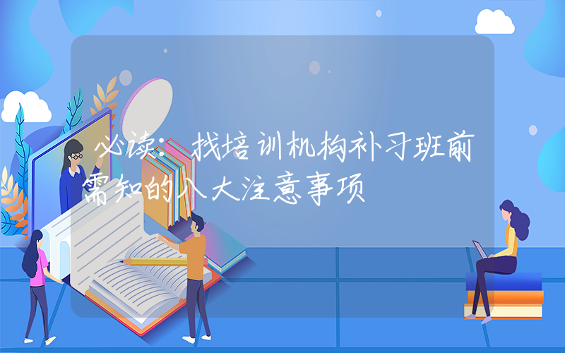 必读：找培训机构补习班前需知的八大注意事项