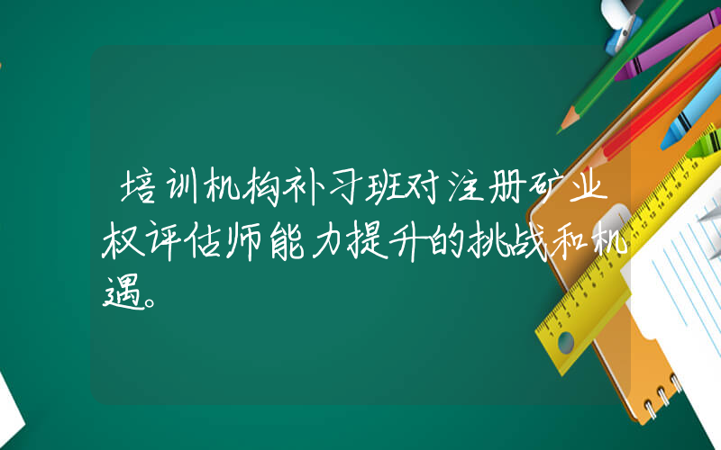 培训机构补习班对注册矿业权评估师能力提升的挑战和机遇。