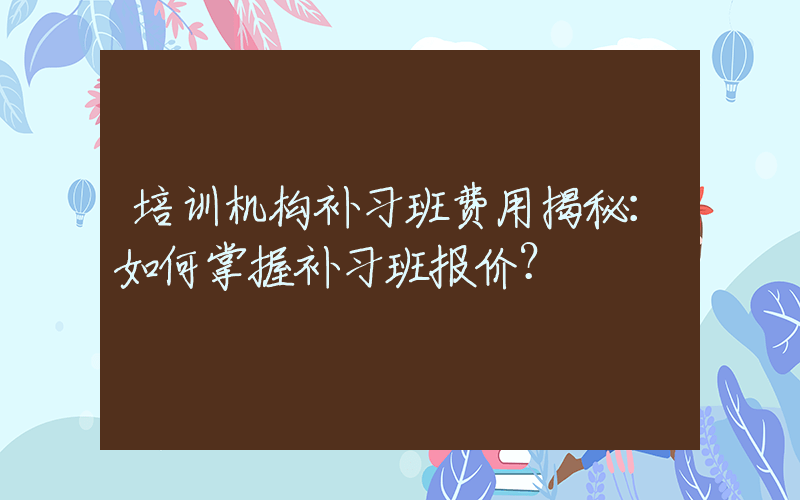 培训机构补习班费用揭秘：如何掌握补习班报价？