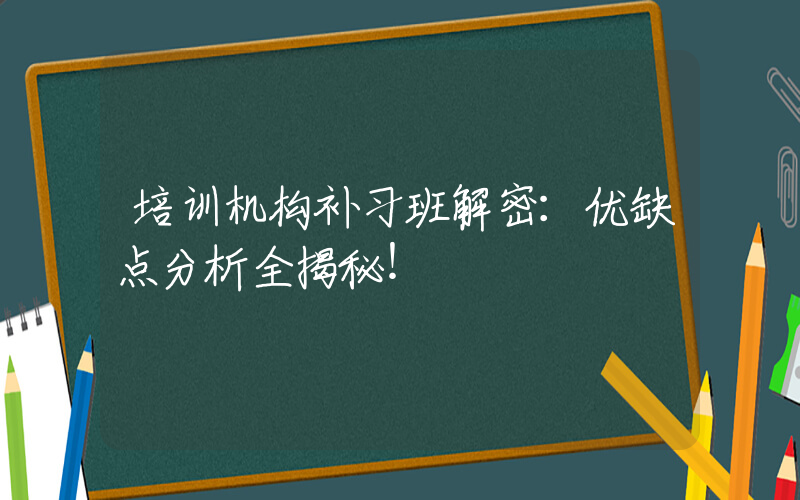 培训机构补习班解密：优缺点分析全揭秘！