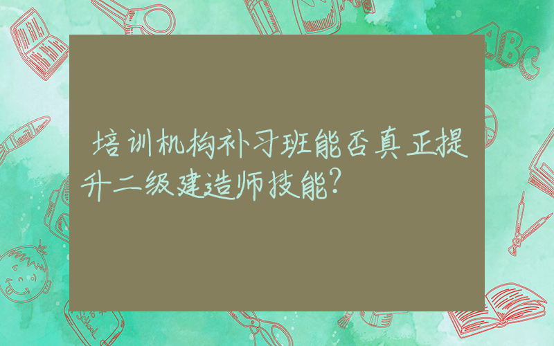 培训机构补习班能否真正提升二级建造师技能？