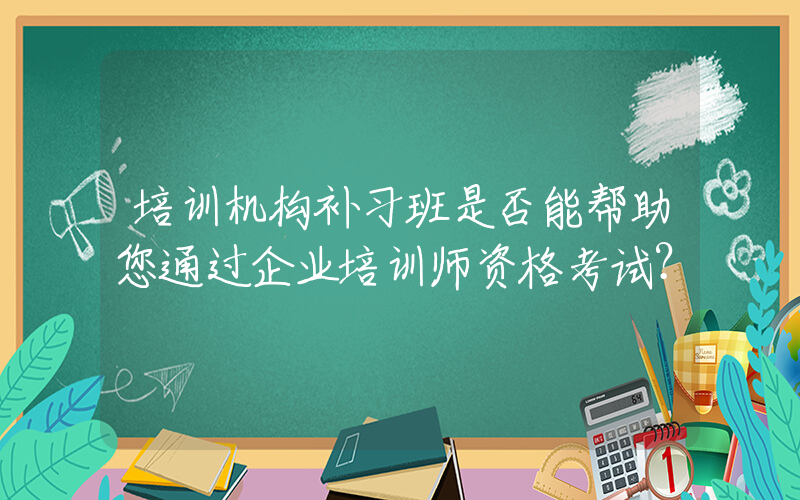 培训机构补习班是否能帮助您通过企业培训师资格考试？