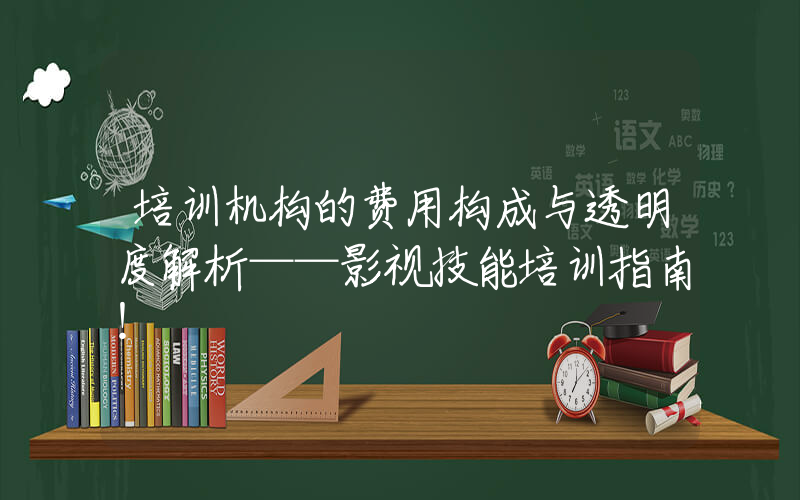 培训机构的费用构成与透明度解析——影视技能培训指南！