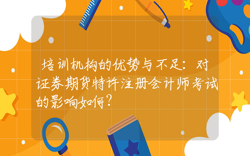 培训机构的优势与不足：对证券期货特许注册会计师考试的影响如何？