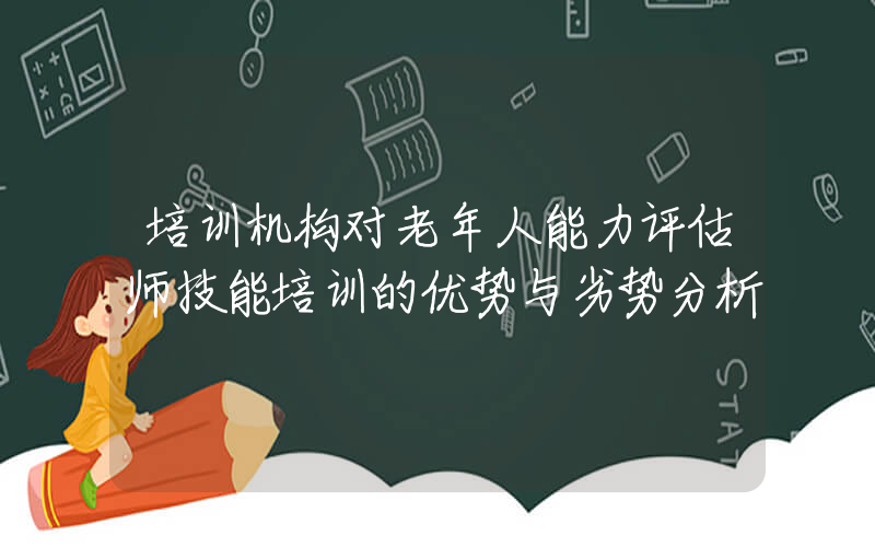 培训机构对老年人能力评估师技能培训的优势与劣势分析