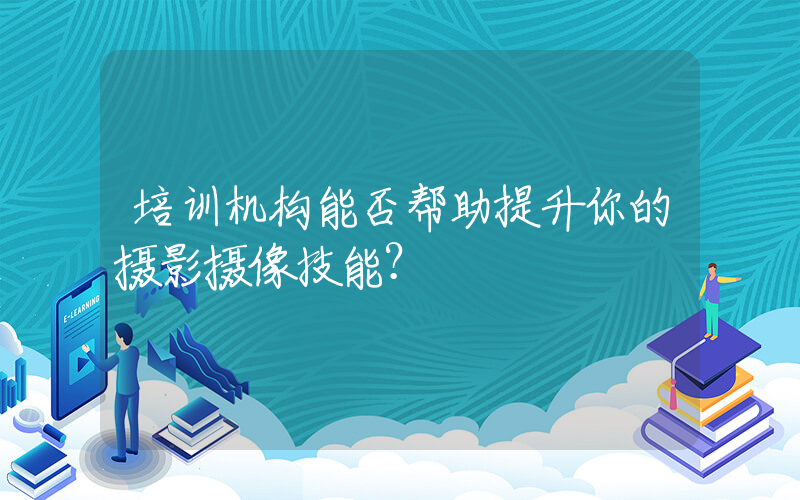 培训机构能否帮助提升你的摄影摄像技能？