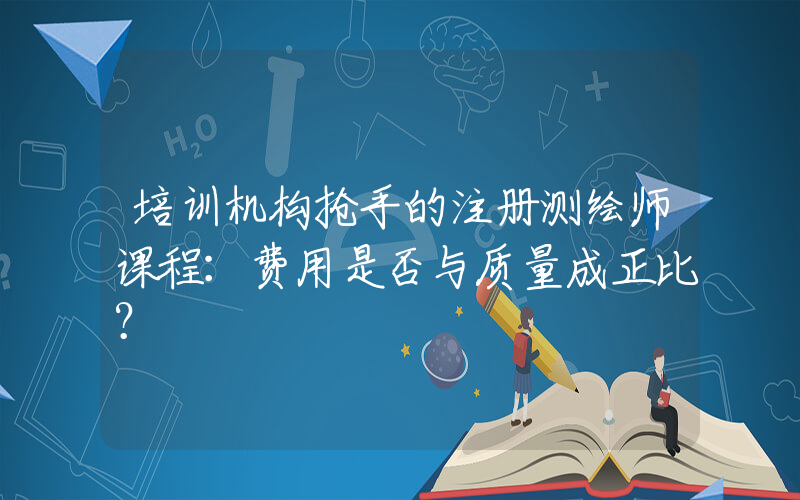 培训机构抢手的注册测绘师课程：费用是否与质量成正比？