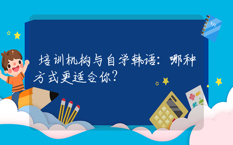 培训机构与自学韩语：哪种方式更适合你？