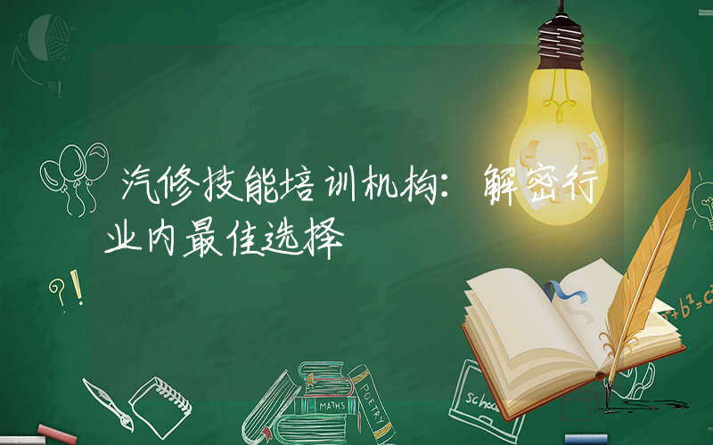 汽修技能培训机构：解密行业内最佳选择