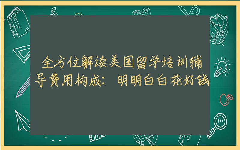 全方位解读美国留学培训辅导费用构成：明明白白花好钱