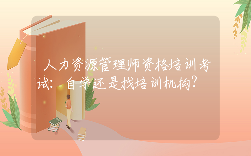 人力资源管理师资格培训考试：自学还是找培训机构？