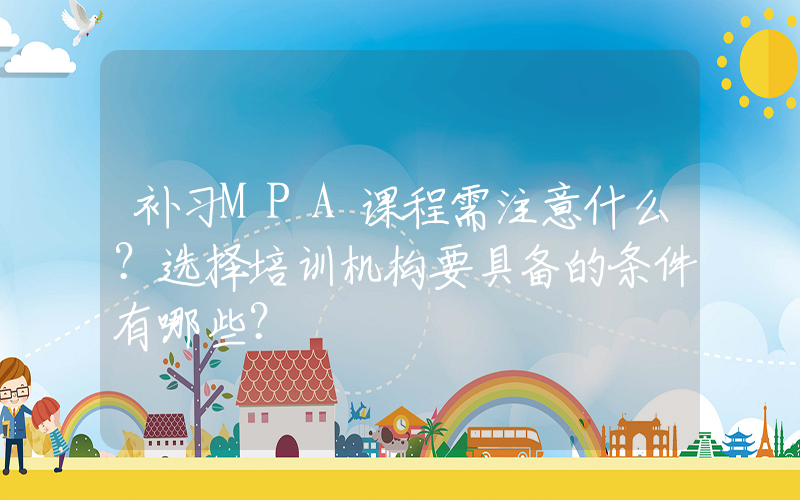 补习MPA课程需注意什么？选择培训机构要具备的条件有哪些？