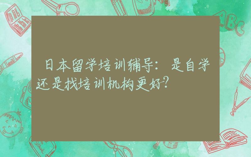 日本留学培训辅导：是自学还是找培训机构更好？