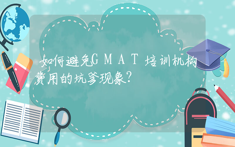 如何避免GMAT培训机构费用的坑爹现象？