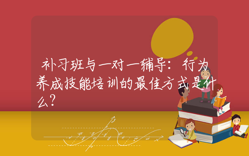 补习班与一对一辅导：行为养成技能培训的最佳方式是什么？