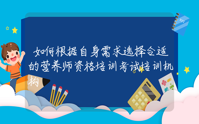 如何根据自身需求选择合适的营养师资格培训考试培训机构