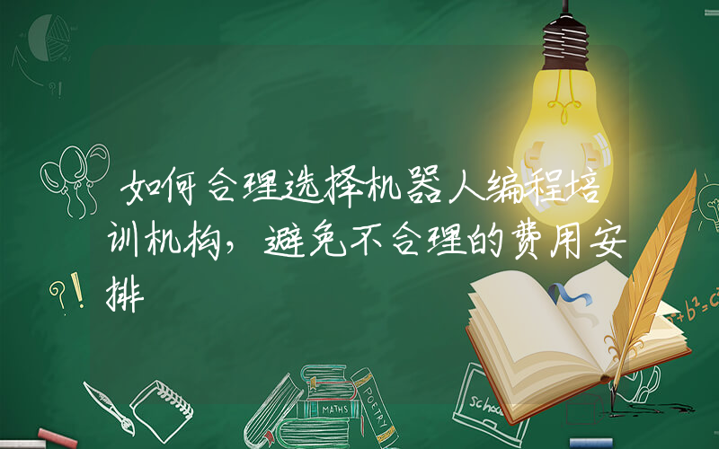 如何合理选择机器人编程培训机构，避免不合理的费用安排