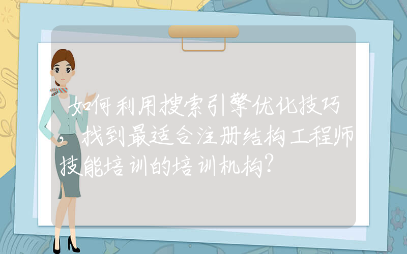 如何利用搜索引擎优化技巧，找到最适合注册结构工程师技能培训的培训机构？