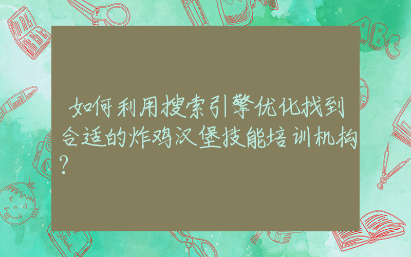 如何利用搜索引擎优化找到合适的炸鸡汉堡技能培训机构？