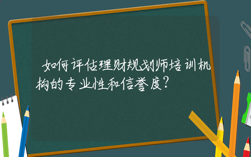 如何评估理财规划师培训机构的专业性和信誉度？