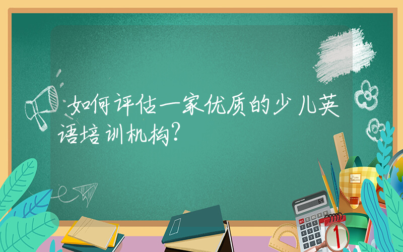 如何评估一家优质的少儿英语培训机构？