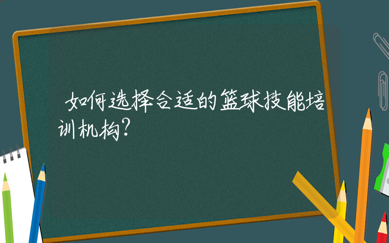 如何选择合适的篮球技能培训机构？