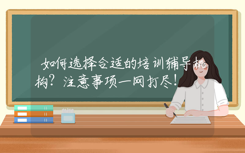 如何选择合适的培训辅导机构？注意事项一网打尽！