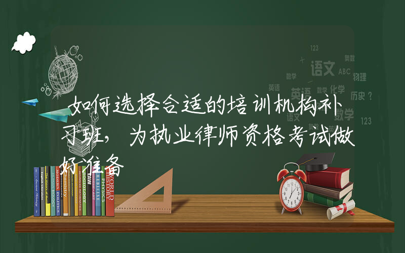 如何选择合适的培训机构补习班，为执业律师资格考试做好准备