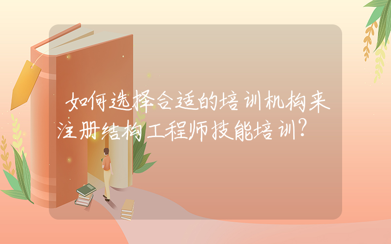 如何选择合适的培训机构来注册结构工程师技能培训？