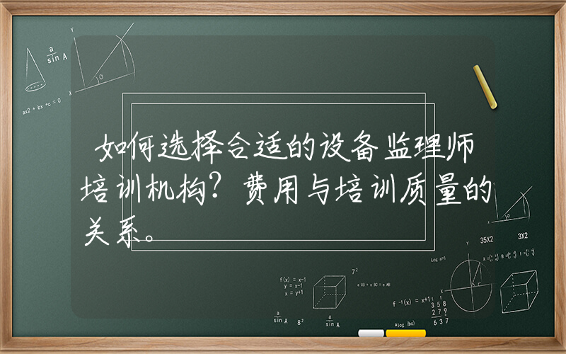 如何选择合适的设备监理师培训机构？费用与培训质量的关系。