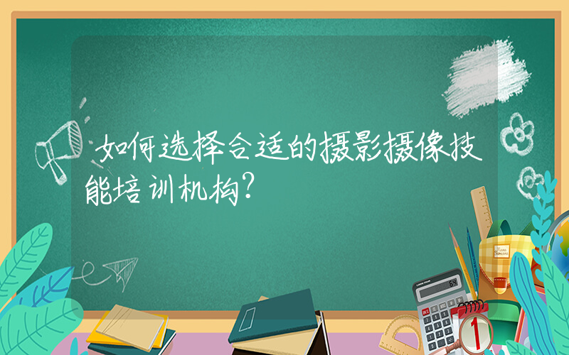 如何选择合适的摄影摄像技能培训机构？