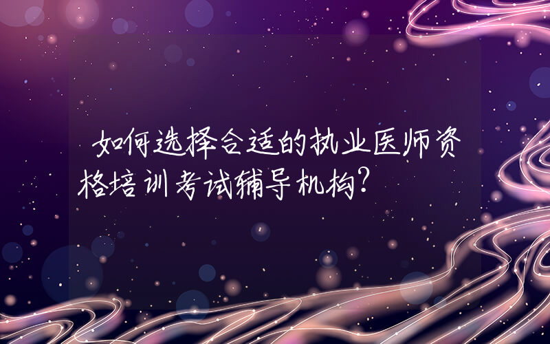 如何选择合适的执业医师资格培训考试辅导机构？