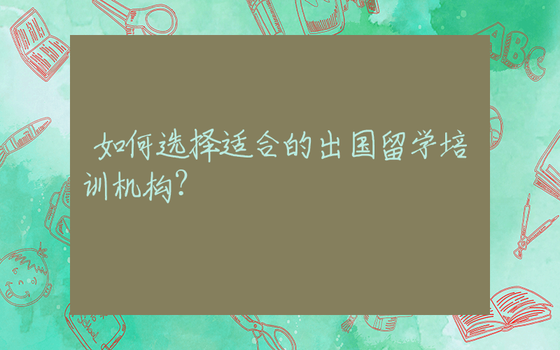 如何选择适合的出国留学培训机构？