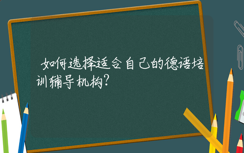 如何选择适合自己的德语培训辅导机构？