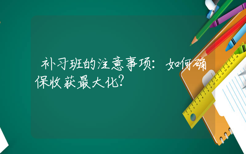 补习班的注意事项：如何确保收获最大化？