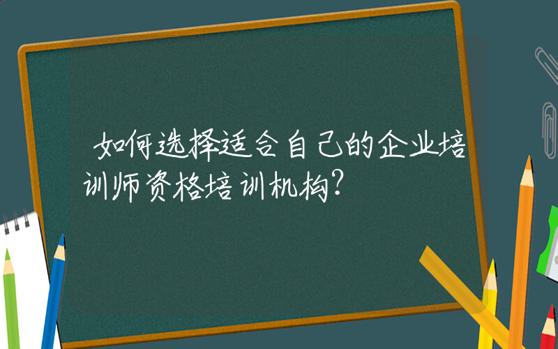 如何选择适合自己的企业培训师资格培训机构？