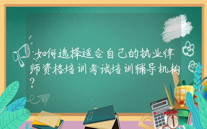 如何选择适合自己的执业律师资格培训考试培训辅导机构？