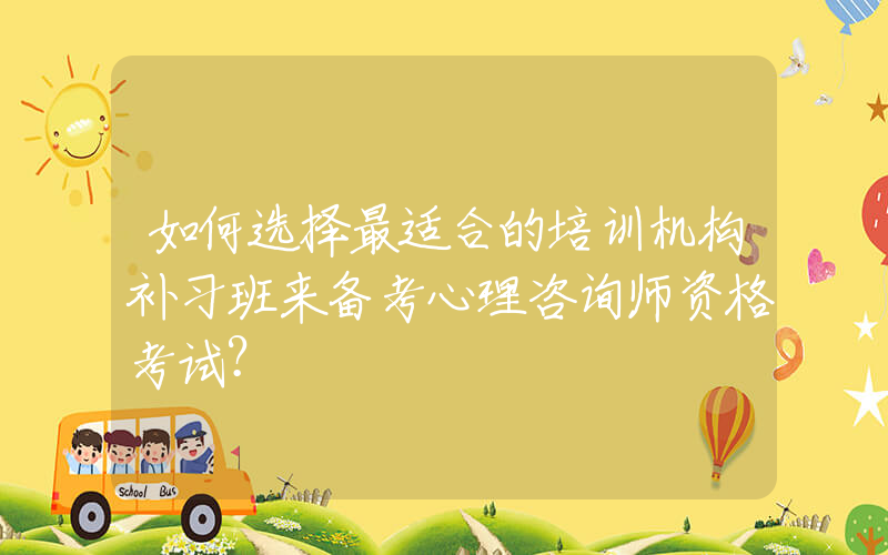 如何选择最适合的培训机构补习班来备考心理咨询师资格考试？