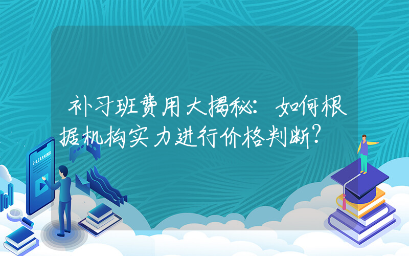 补习班费用大揭秘：如何根据机构实力进行价格判断？