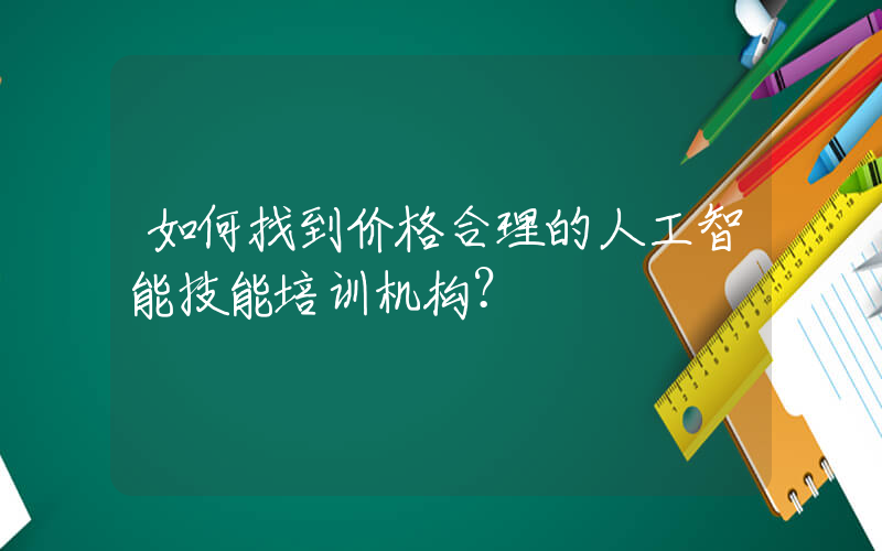 如何找到价格合理的人工智能技能培训机构？