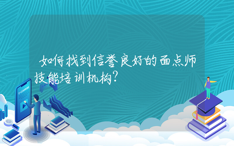 如何找到信誉良好的面点师技能培训机构？