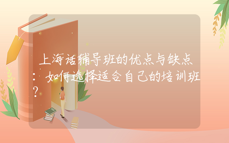 上海话辅导班的优点与缺点：如何选择适合自己的培训班？