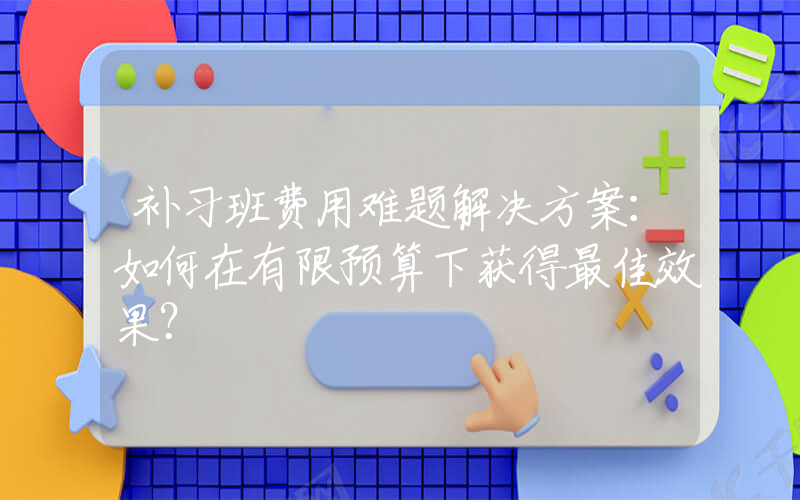 补习班费用难题解决方案：如何在有限预算下获得最佳效果？