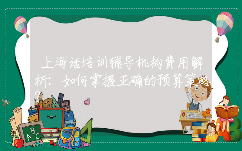 上海话培训辅导机构费用解析：如何掌握正确的预算策略？