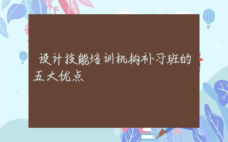 设计技能培训机构补习班的五大优点