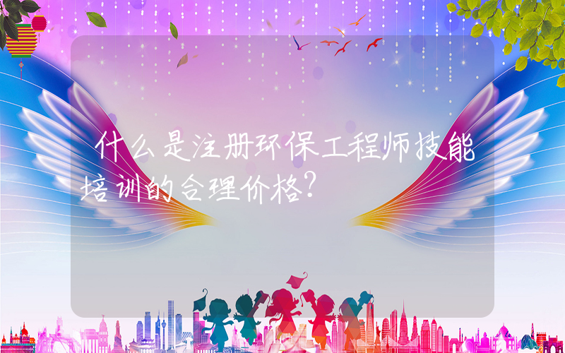 什么是注册环保工程师技能培训的合理价格？