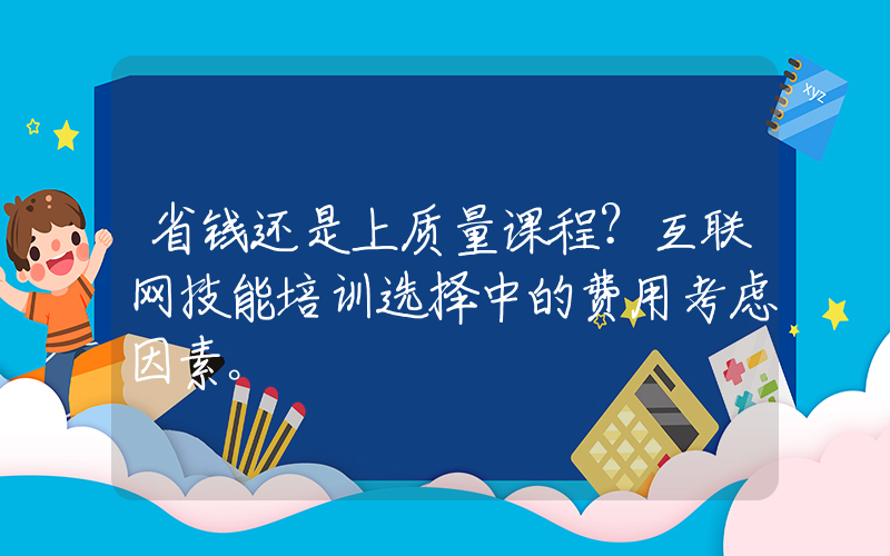 省钱还是上质量课程？互联网技能培训选择中的费用考虑因素。