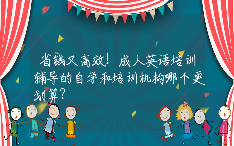 省钱又高效！成人英语培训辅导的自学和培训机构哪个更划算？